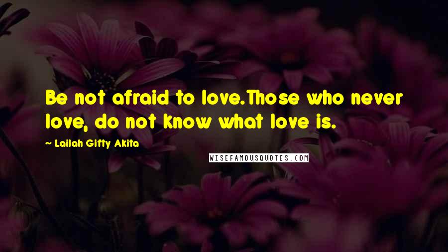 Lailah Gifty Akita Quotes: Be not afraid to love.Those who never love, do not know what love is.