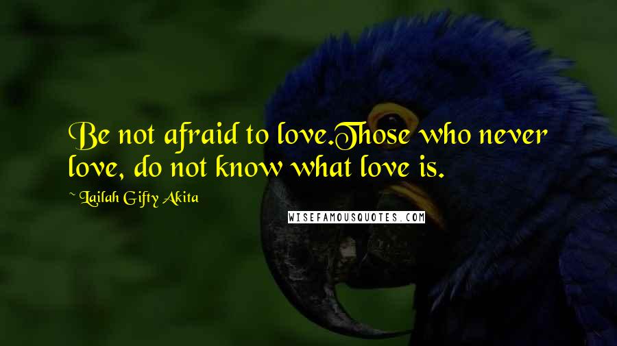 Lailah Gifty Akita Quotes: Be not afraid to love.Those who never love, do not know what love is.