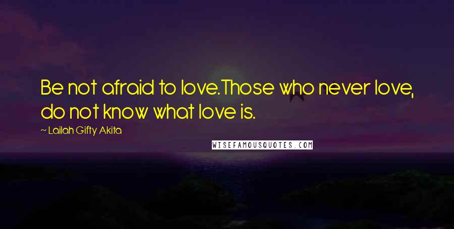 Lailah Gifty Akita Quotes: Be not afraid to love.Those who never love, do not know what love is.