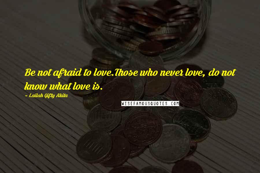 Lailah Gifty Akita Quotes: Be not afraid to love.Those who never love, do not know what love is.