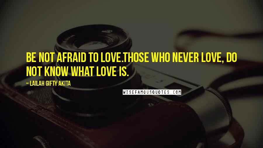 Lailah Gifty Akita Quotes: Be not afraid to love.Those who never love, do not know what love is.