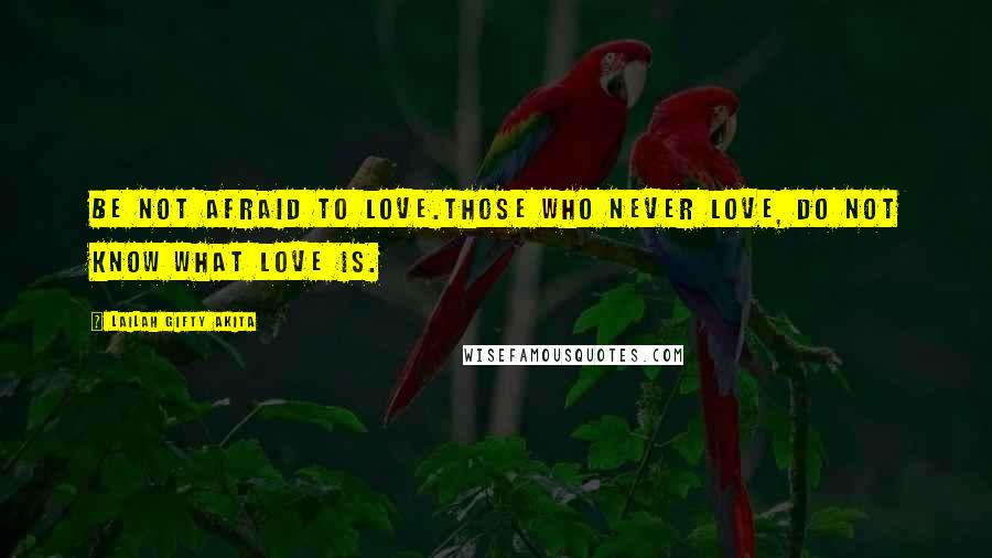 Lailah Gifty Akita Quotes: Be not afraid to love.Those who never love, do not know what love is.