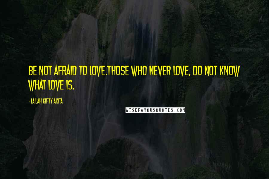 Lailah Gifty Akita Quotes: Be not afraid to love.Those who never love, do not know what love is.