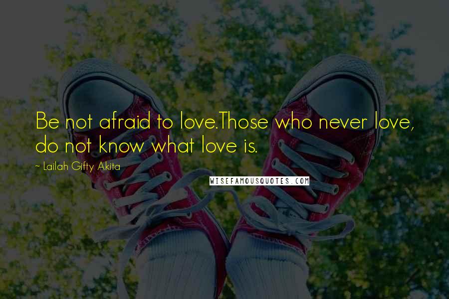 Lailah Gifty Akita Quotes: Be not afraid to love.Those who never love, do not know what love is.