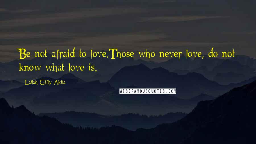 Lailah Gifty Akita Quotes: Be not afraid to love.Those who never love, do not know what love is.