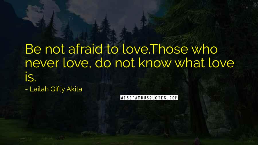 Lailah Gifty Akita Quotes: Be not afraid to love.Those who never love, do not know what love is.