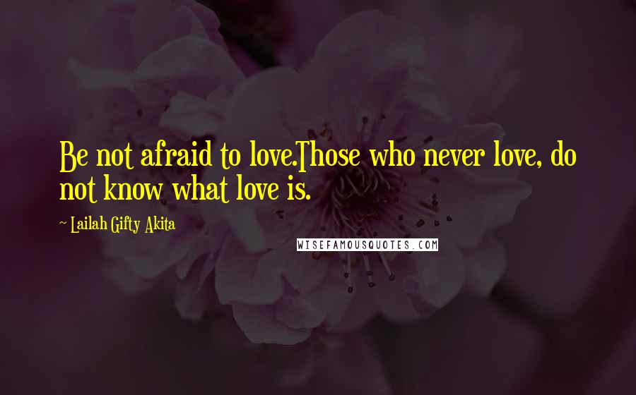 Lailah Gifty Akita Quotes: Be not afraid to love.Those who never love, do not know what love is.