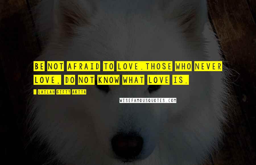 Lailah Gifty Akita Quotes: Be not afraid to love.Those who never love, do not know what love is.