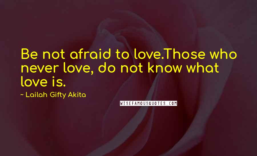 Lailah Gifty Akita Quotes: Be not afraid to love.Those who never love, do not know what love is.