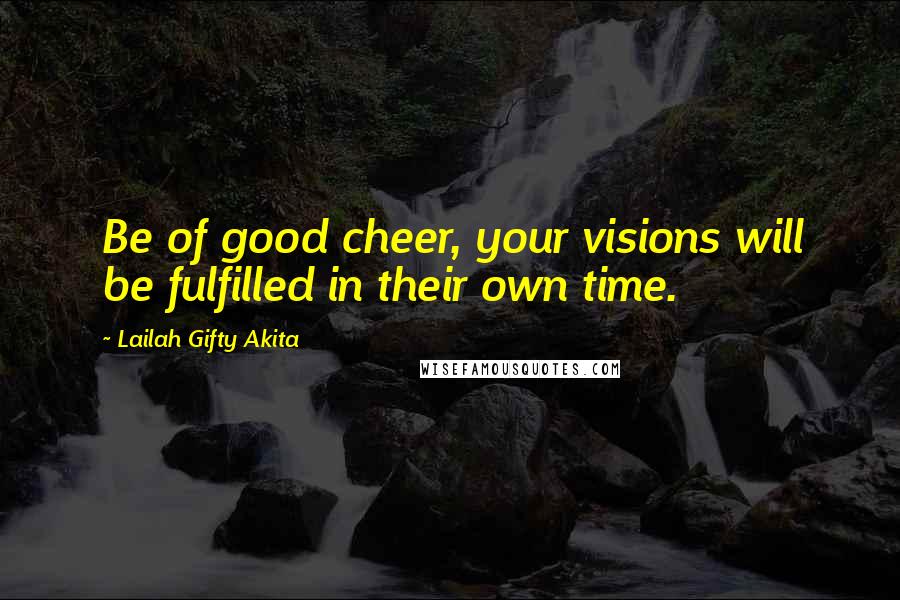 Lailah Gifty Akita Quotes: Be of good cheer, your visions will be fulfilled in their own time.