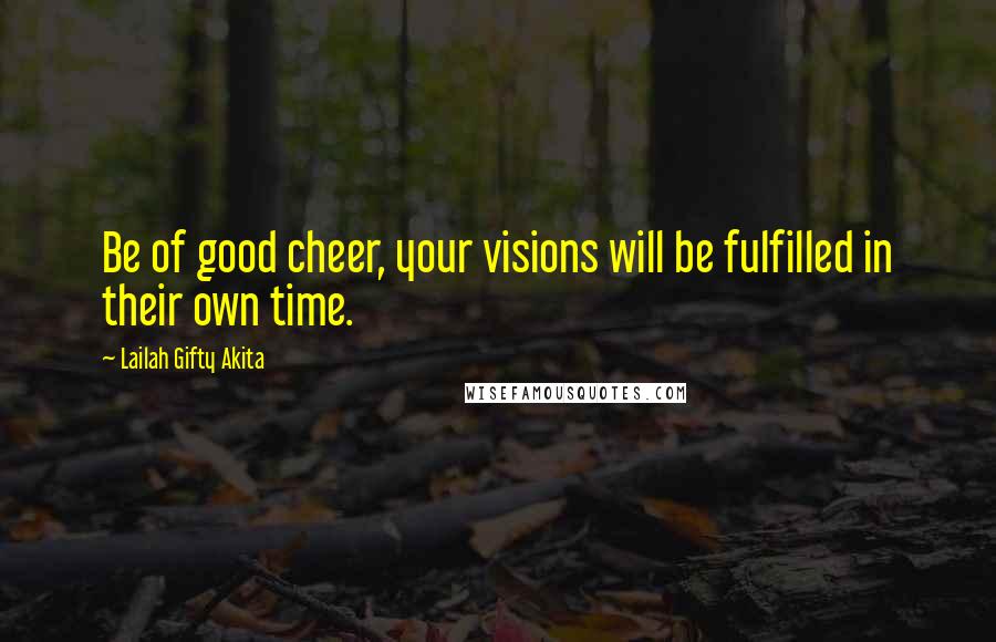 Lailah Gifty Akita Quotes: Be of good cheer, your visions will be fulfilled in their own time.