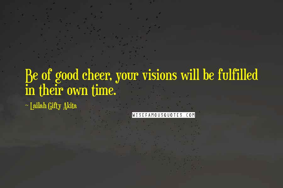 Lailah Gifty Akita Quotes: Be of good cheer, your visions will be fulfilled in their own time.