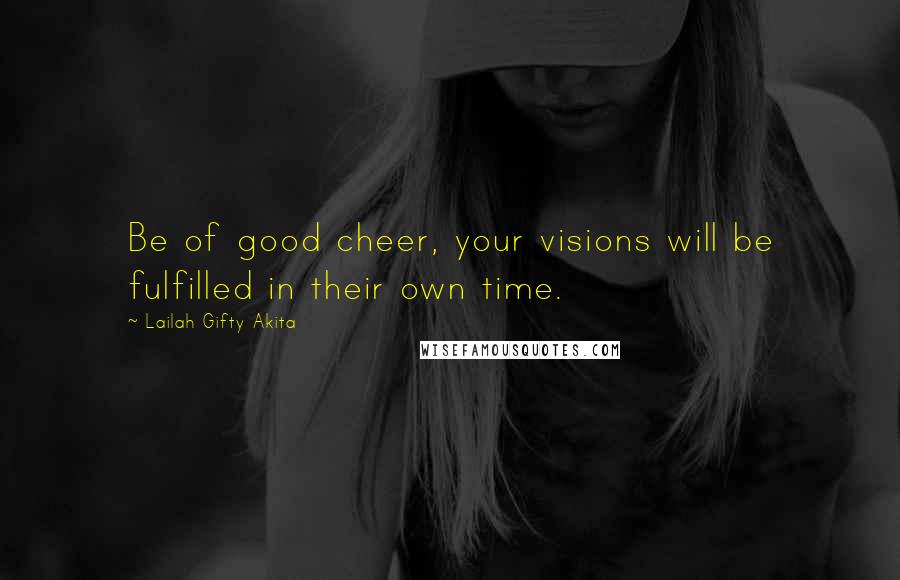 Lailah Gifty Akita Quotes: Be of good cheer, your visions will be fulfilled in their own time.