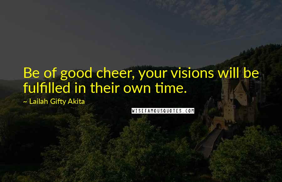 Lailah Gifty Akita Quotes: Be of good cheer, your visions will be fulfilled in their own time.