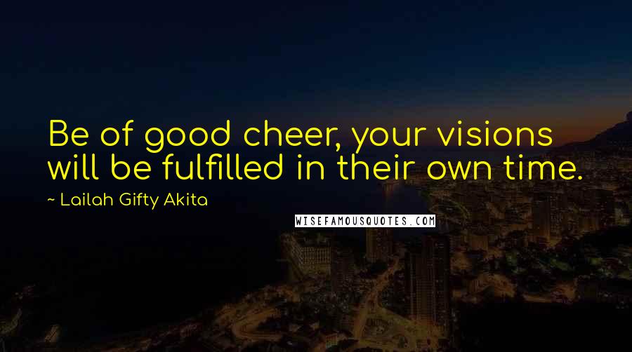 Lailah Gifty Akita Quotes: Be of good cheer, your visions will be fulfilled in their own time.
