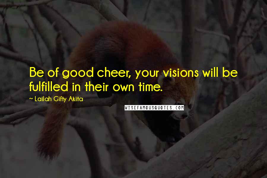 Lailah Gifty Akita Quotes: Be of good cheer, your visions will be fulfilled in their own time.