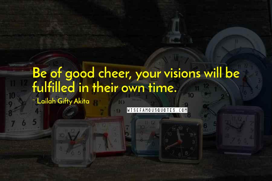 Lailah Gifty Akita Quotes: Be of good cheer, your visions will be fulfilled in their own time.