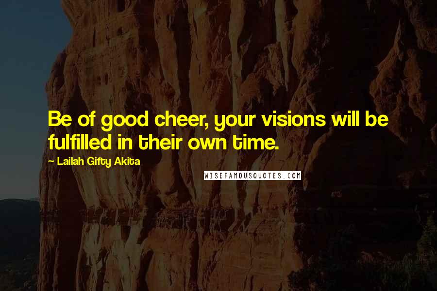 Lailah Gifty Akita Quotes: Be of good cheer, your visions will be fulfilled in their own time.