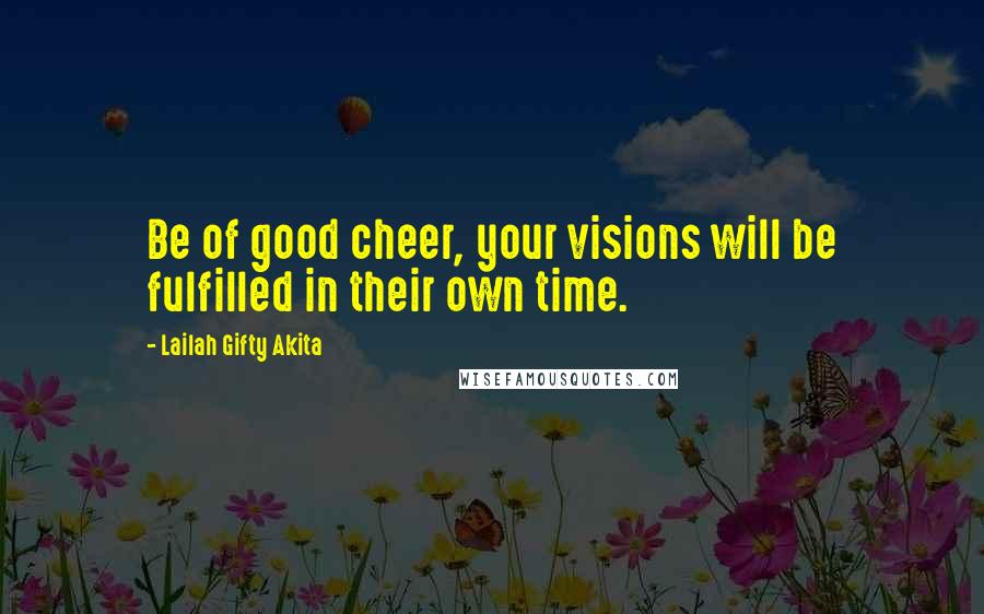 Lailah Gifty Akita Quotes: Be of good cheer, your visions will be fulfilled in their own time.