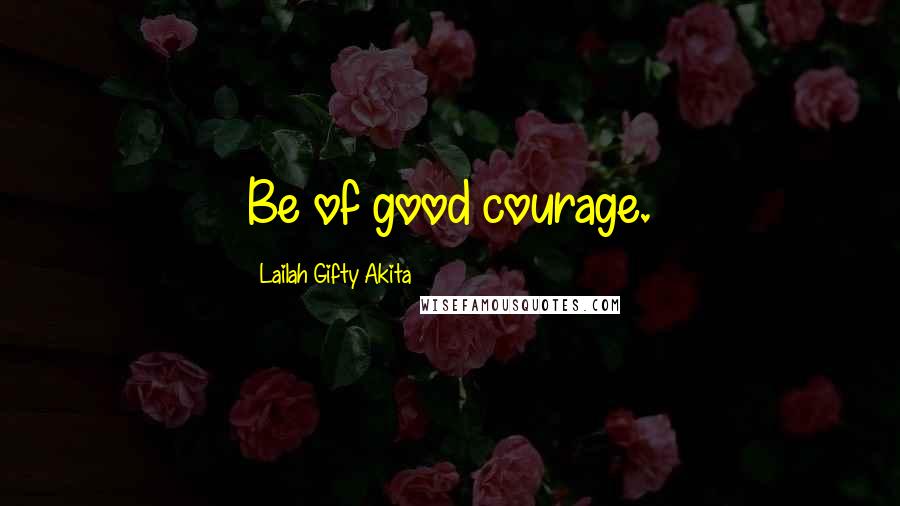 Lailah Gifty Akita Quotes: Be of good courage.