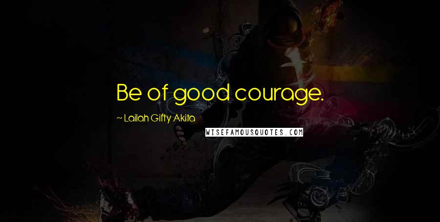 Lailah Gifty Akita Quotes: Be of good courage.