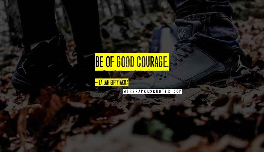 Lailah Gifty Akita Quotes: Be of good courage.