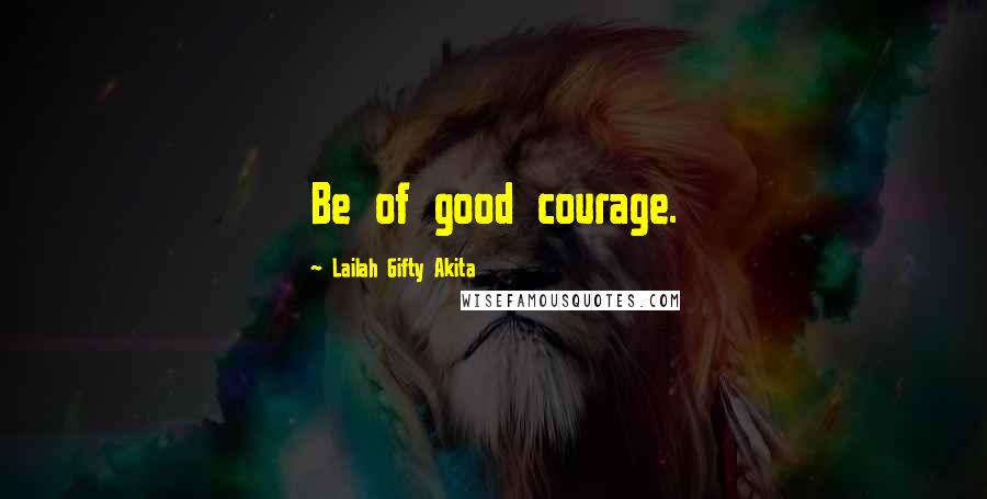 Lailah Gifty Akita Quotes: Be of good courage.