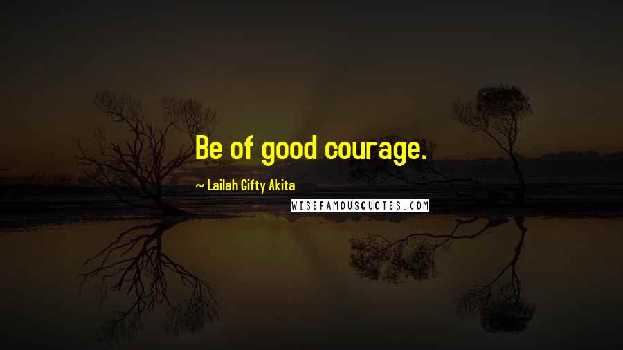 Lailah Gifty Akita Quotes: Be of good courage.