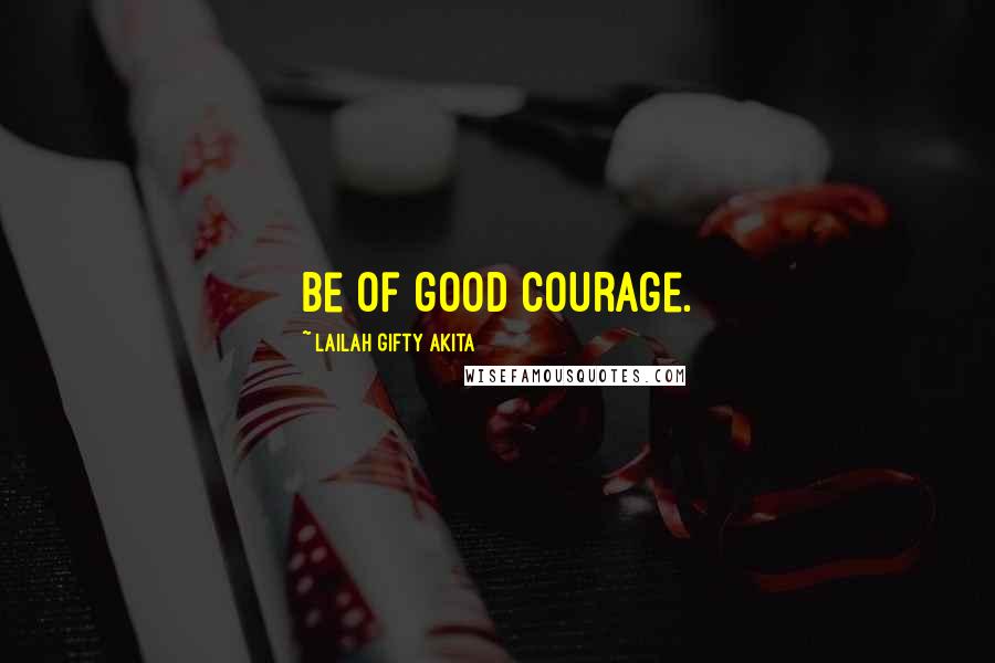 Lailah Gifty Akita Quotes: Be of good courage.