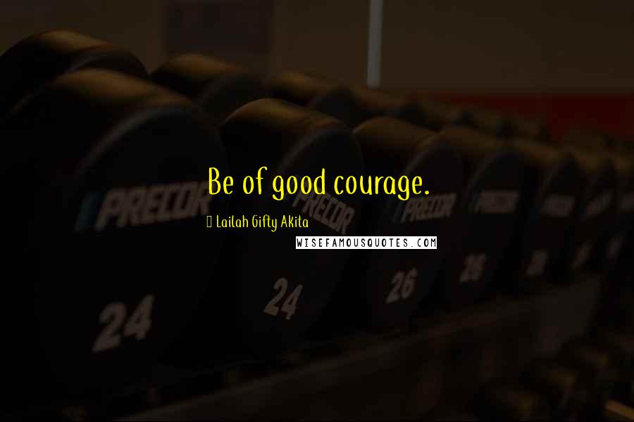 Lailah Gifty Akita Quotes: Be of good courage.