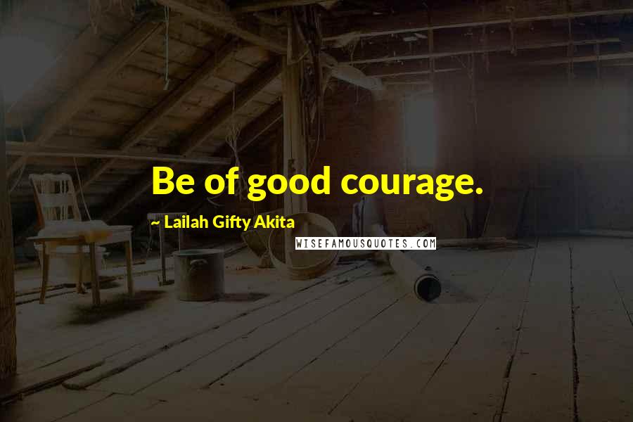 Lailah Gifty Akita Quotes: Be of good courage.