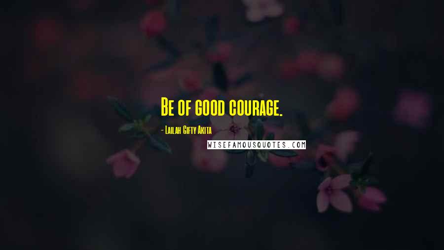 Lailah Gifty Akita Quotes: Be of good courage.