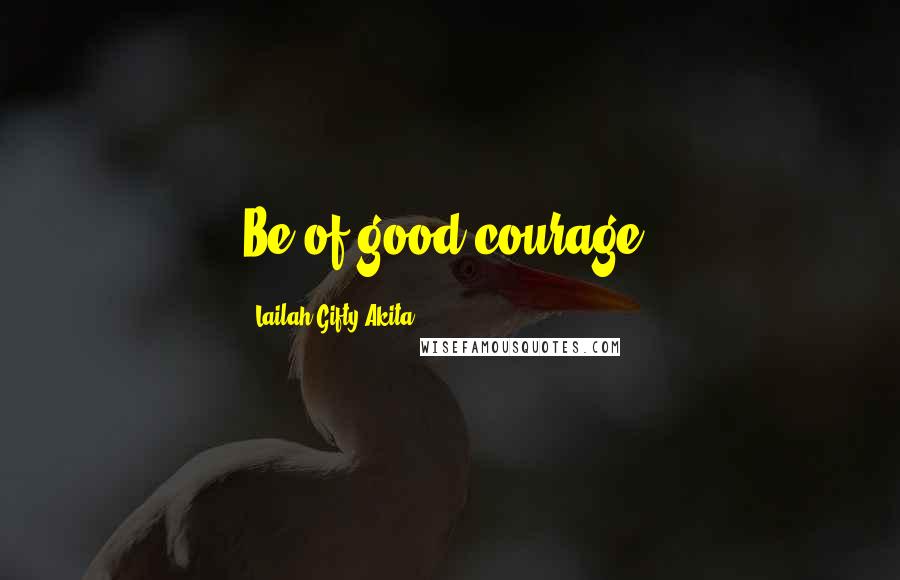 Lailah Gifty Akita Quotes: Be of good courage.