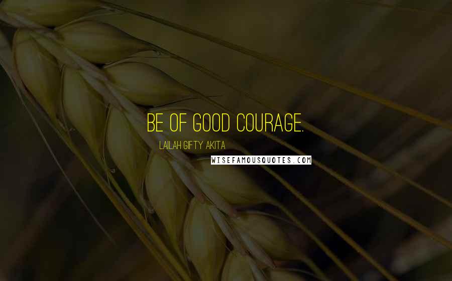 Lailah Gifty Akita Quotes: Be of good courage.