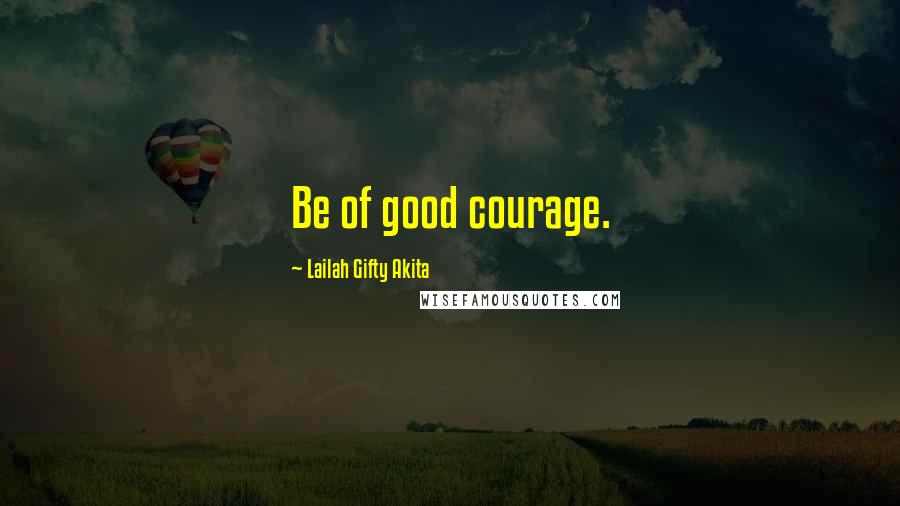 Lailah Gifty Akita Quotes: Be of good courage.