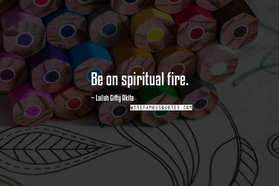 Lailah Gifty Akita Quotes: Be on spiritual fire.