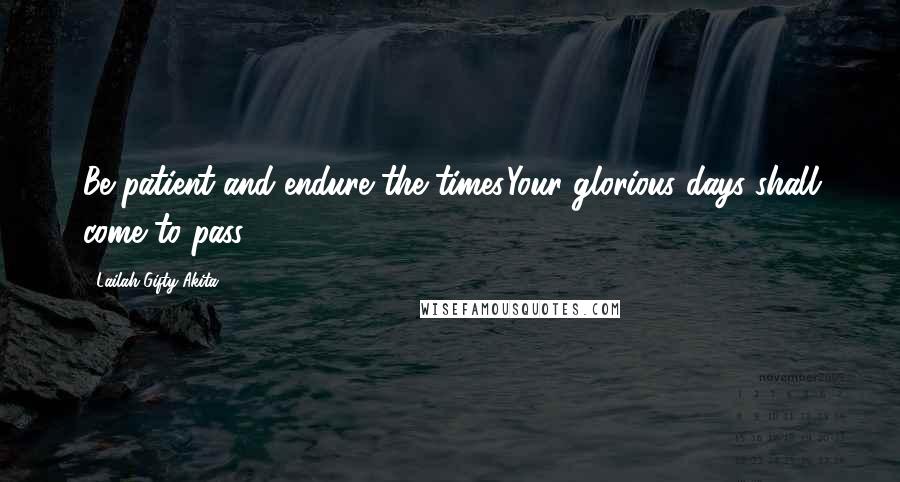 Lailah Gifty Akita Quotes: Be patient and endure the times.Your glorious days shall come to pass.