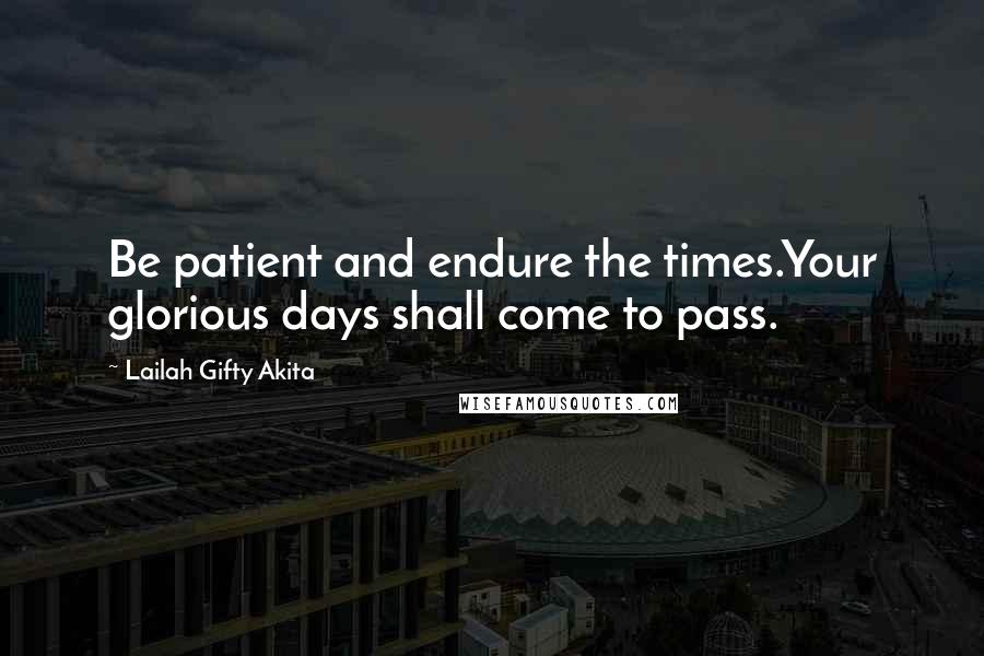 Lailah Gifty Akita Quotes: Be patient and endure the times.Your glorious days shall come to pass.