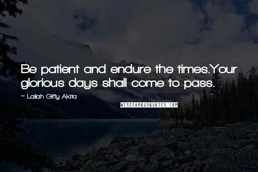 Lailah Gifty Akita Quotes: Be patient and endure the times.Your glorious days shall come to pass.