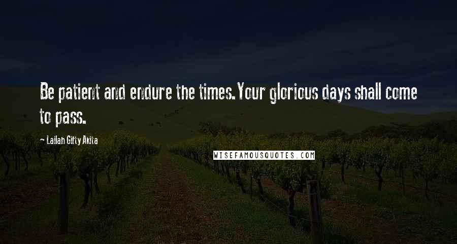 Lailah Gifty Akita Quotes: Be patient and endure the times.Your glorious days shall come to pass.