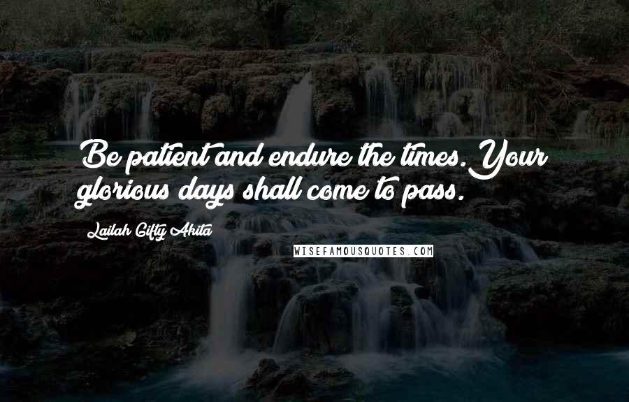 Lailah Gifty Akita Quotes: Be patient and endure the times.Your glorious days shall come to pass.
