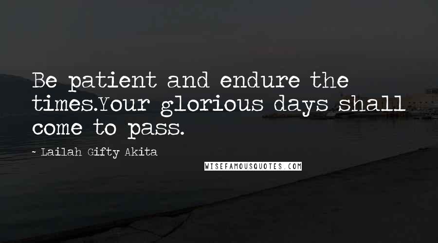 Lailah Gifty Akita Quotes: Be patient and endure the times.Your glorious days shall come to pass.