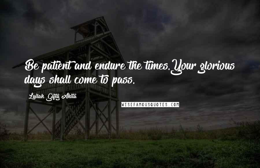 Lailah Gifty Akita Quotes: Be patient and endure the times.Your glorious days shall come to pass.