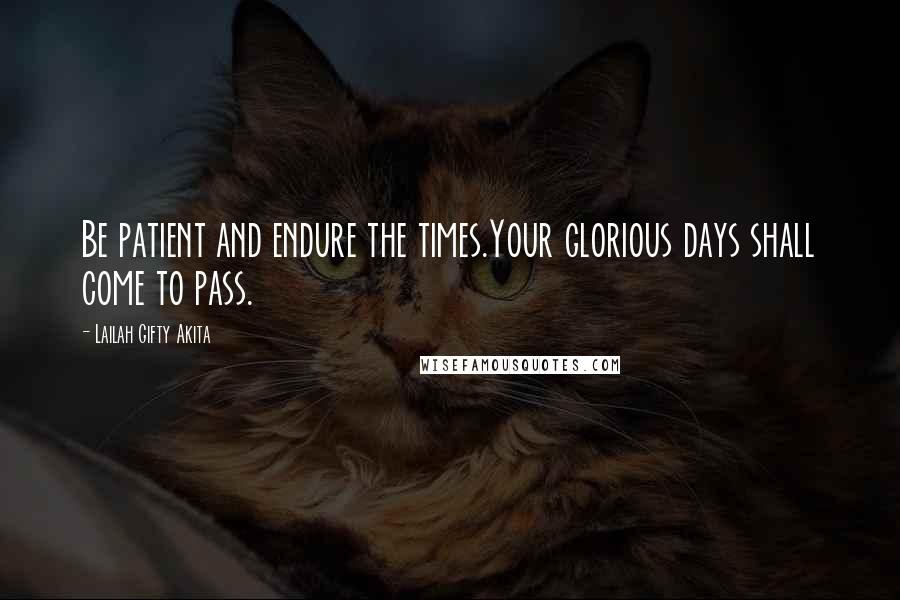 Lailah Gifty Akita Quotes: Be patient and endure the times.Your glorious days shall come to pass.