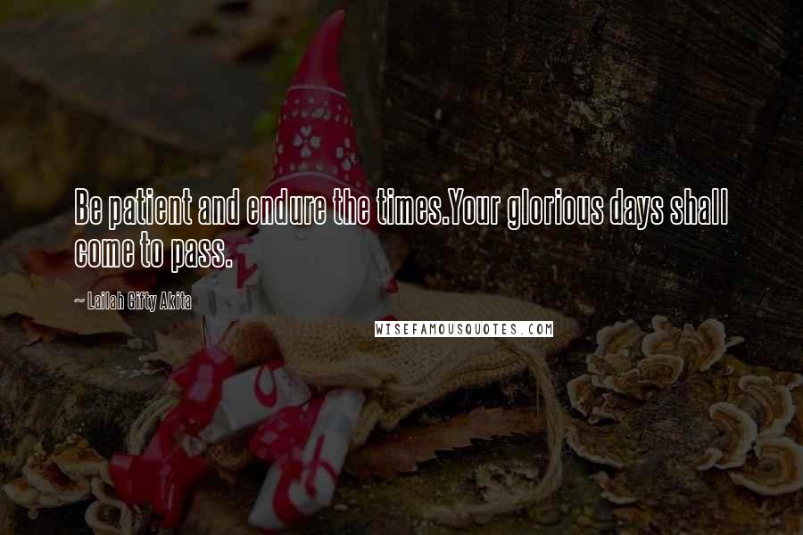 Lailah Gifty Akita Quotes: Be patient and endure the times.Your glorious days shall come to pass.