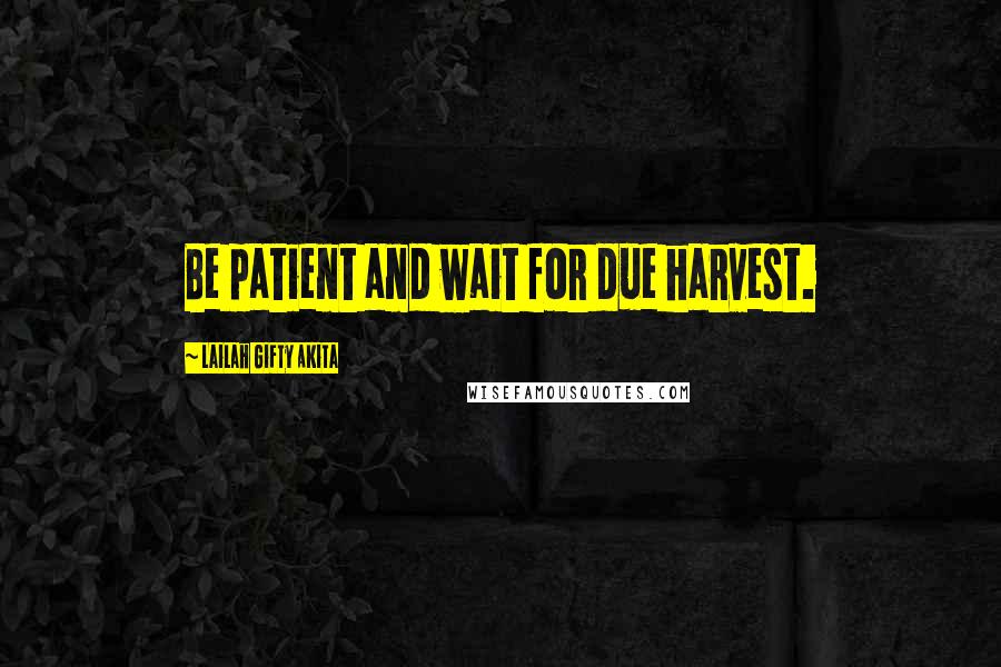 Lailah Gifty Akita Quotes: Be patient and wait for due harvest.