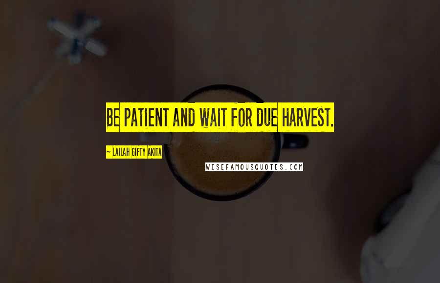 Lailah Gifty Akita Quotes: Be patient and wait for due harvest.
