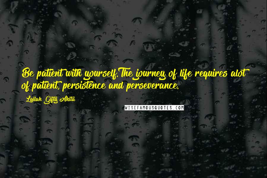 Lailah Gifty Akita Quotes: Be patient with yourself.The journey of life requires alot of patient, persistence and perseverance.