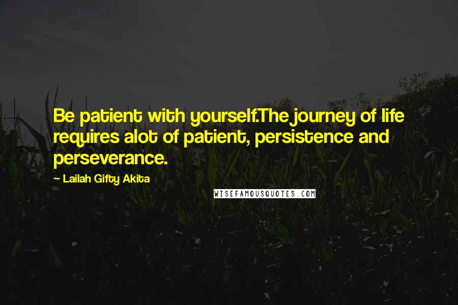 Lailah Gifty Akita Quotes: Be patient with yourself.The journey of life requires alot of patient, persistence and perseverance.