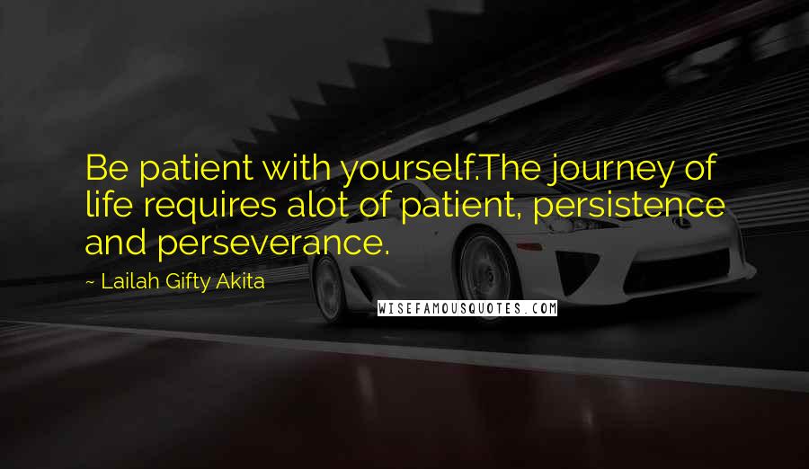 Lailah Gifty Akita Quotes: Be patient with yourself.The journey of life requires alot of patient, persistence and perseverance.
